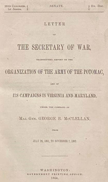 Letter of the Secretary of War, Transmitting Report on the Organization of the Army of the Potomac, and of Its Campaigns in Virginia and Maryland, Under the Command of Maj. Gen. George B. McClellan, from July 26, 1861, to November 7, 1862
