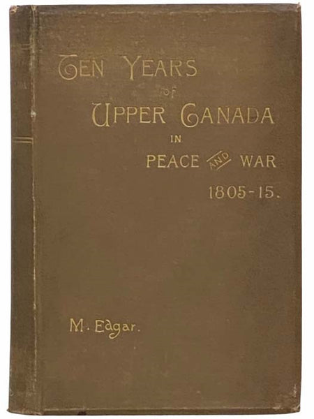 Ten Years of Upper Canada in Peace and War, 1805-1815; Being the Ridout Letters with Annotations by Matilda Edgar. Also an Appendix of The Narrative of the Captivity among the Shawanese Indians, in 1788, of Thos. Ridout, Afterwards Surveyor-General of Up…