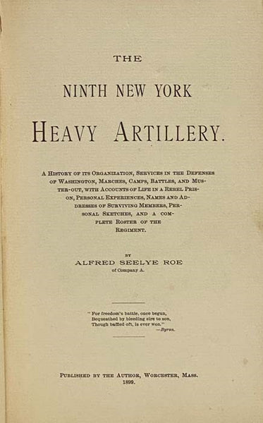 The Ninth New York Heavy Artillery. A History of Its Organization, Services in the Defenses of Washington, Marches, Camps, Battles, and Muster-Out, with Accounts of Life in a Rebel Prison, Personal Experiences, Names and Addresses of Surviving Members, P…