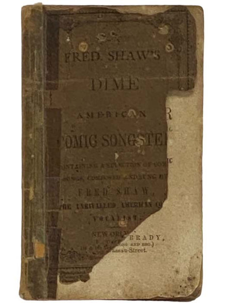 Fred. Shaw's Dime American Comic Songster, Containing a Selection of Comic Songs, Composed and Sung by Fred. Shaw, the Unrivalled American Comic Vocalist. Whose Popularity Throughout the United States Has Proclaimed Him an Universal Favorite.