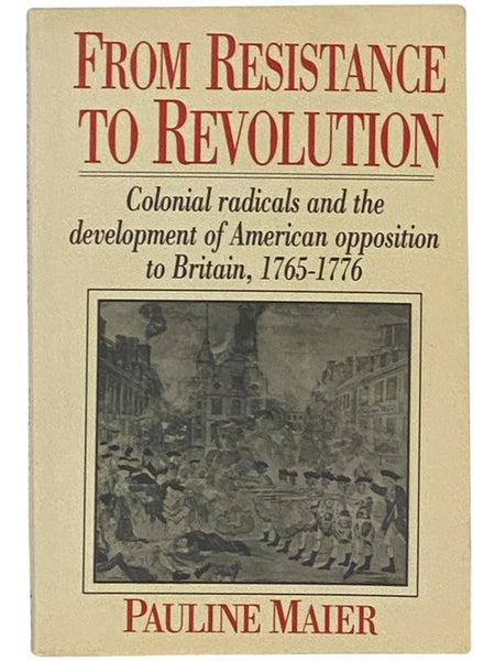 From Resistance to Revolution: Colonial Radicals and the Development of American Opposition to Britain, 1765-1776