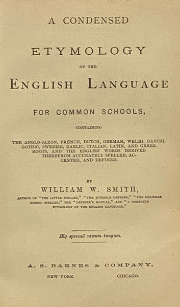 A Condensed Etymology of the English Language for Common Schools, Containing the Anglo-Saxon, French, Dutch, German, Welsh, Danish, Gothic, Swedish, Gaelic, Italian, Latin, and Greek Roots, and the English Words Derived Therefrom Accurately Spelled, Acce…