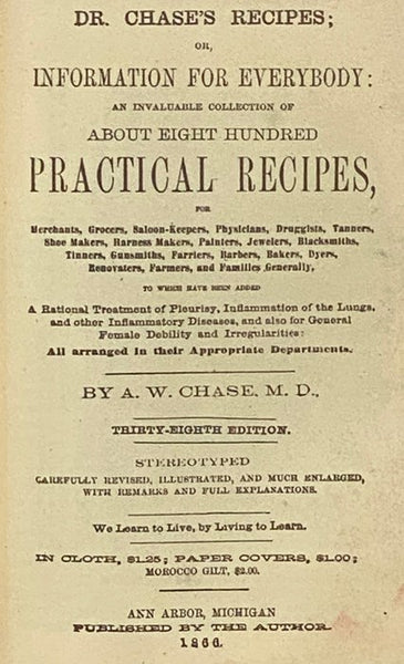 Dr. Chase's Recipes; or, Information for Everybody: An Invaluable Collection of About Eight Hundred Practical Recipes, for Merchants, Grocers, Saloon-Keepers, Physicians, Druggists, Tanners, Shoe Makers, Harness Makers, Painters, Jewelers, Blacksmiths, T…