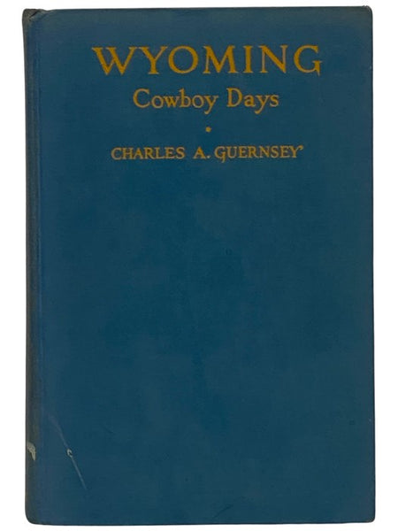 Wyoming Cowboy Days: An Account of the Experience of Charles Arthur Guernsey, in Which He Tells In His Own Way of the Early Territorial Cattle Days and Political Strifes, and Deals with Many of the State's and Nation's Famous Characters. The Author Relea…