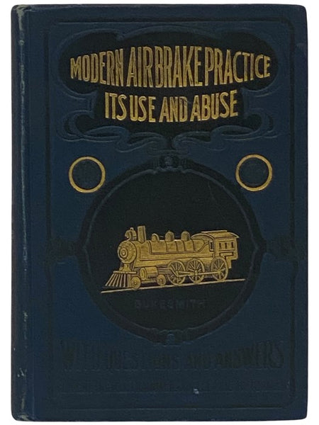 Modern Air-Brake Practice: Its Use and Abuse. A Book of Instruction on the Automatic High Speed and Straight Air Brake. Together with Questions and Answers Covering a Complete Air Brake Examination for Enginemen, Trainmen and Motormen.