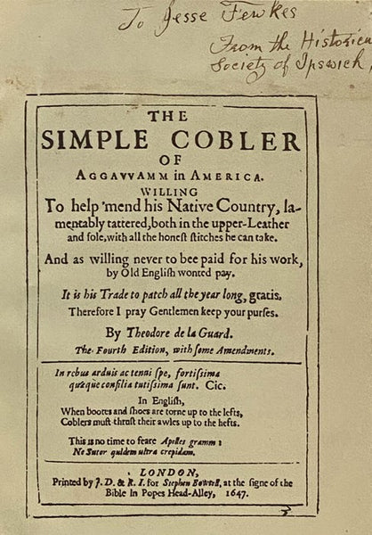 The Simple Cobler of Aggavvamm in America. Willing to help 'mend his Native Country, lamentably tattered, both in the upper-Leather and sole, with all the honest stitches he can take. And as willing never to bee paid for his work, by Old English wonted p…
