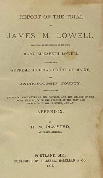Report on the Trial of James M. Lowell, Indicated for the Murder of His Wife, Mary Elizabeth Lowell, Before the Supreme Judicial Court of Maine, for Androscoggin County; Containing the Evidence, Arguments of the Counsel and the Charge of the Court, in Fu…