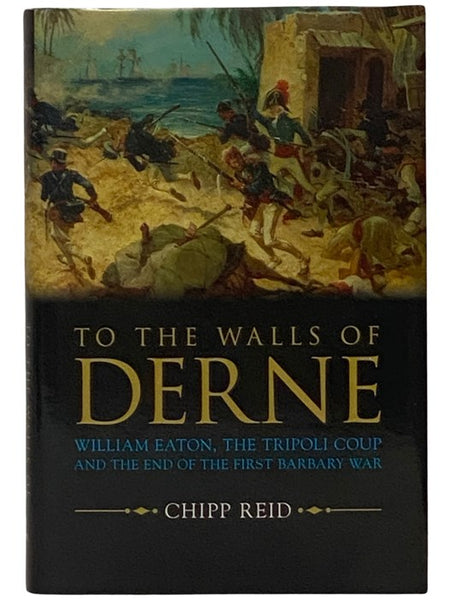 To the Walls of Derne: William Eaton, the Tripoli Coup and the End of the First Barbary War