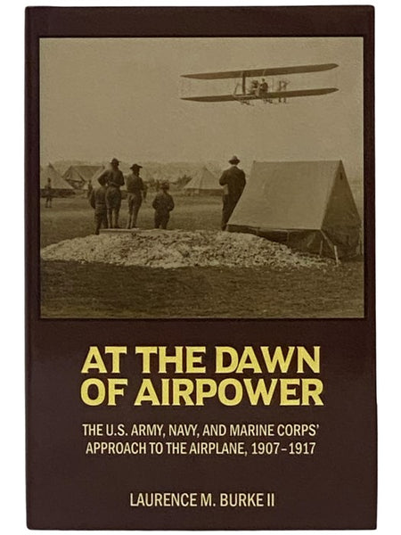 At the Dawn of Airpower: The U.S. Army, Navy, and Marine Corps' Approach to the Airplane, 1907-1917 (History of Military Aviation)