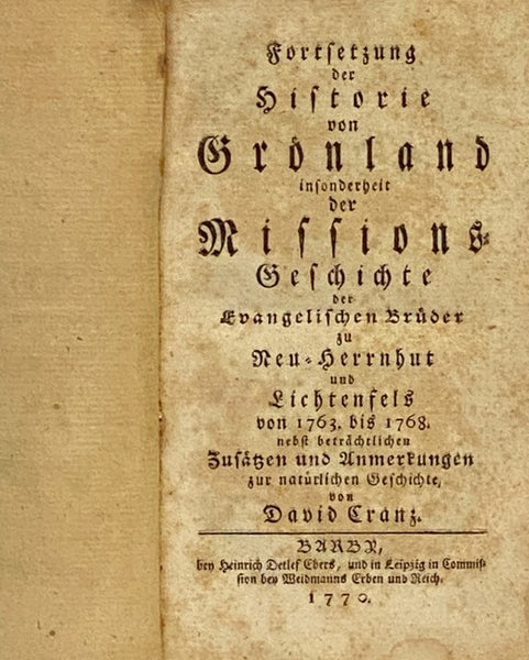 Fortsetzung der Historie von Grönland [Gronland] insonderheit der Missions-Geschichte der Evangelischen Bruder zu Neu-Herrnhut und Lichtenfels von 1763. bis 1768. nebst betrachtlichen Zusatzen und Anmerkungen zur naturlichen Geschichte