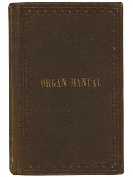 The Organ Manual, for the Use of Amateurs and Church Committees; Containing Directions and Information to Persons Desirous of Purchasing an Organ, and to Enable Organists to Rectify Ciphering, and Other Simple Casualties, without Sending for an Organ-Bui…
