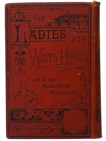 The Ladies of the White House; or, In the Home of the Presidents. Being a Complete History of the Social and Domestic Lives of the Presidents from Washington to the Present Time.