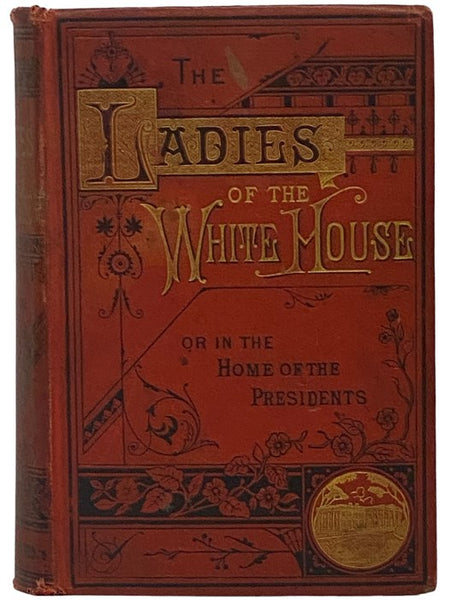 The Ladies of the White House; or, In the Home of the Presidents. Being a Complete History of the Social and Domestic Lives of the Presidents from Washington to the Present Time.