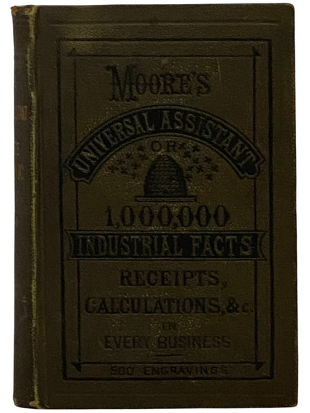The Universal Assistant, and Complete Mechanic. Containing Over One Million Industrial Facts, Calcuations, Receipts, Processes, Trade Secrets, Rules, Business Forms. Legal Items, Etc., in Every Occupation, from the Household to the Manufactory
