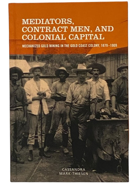 Mediators, Contract Men, and Colonial Capital: Mechanized Gold Mining in the Gold Coast Colony, 1879-1909 (Rochester Studies in African History and the Diaspora)