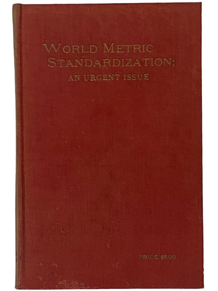 World Metric Standardization: An Urgent Issue. A Volume of Testimony Urging Worldwide Adoption of the Metric Units of Weights and Measures--Meter-Liter-Gram