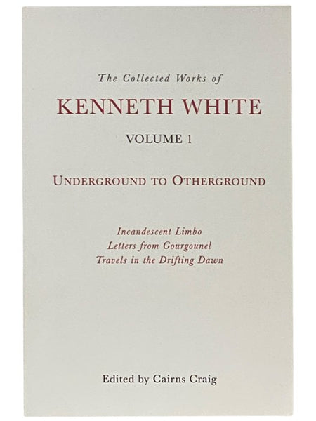 The Collected Works of Kenneth White Volume 1: Underground to Otherground - Incandescent Limbo; Letters from Gourgounel; Travels in the Drifting Dawn