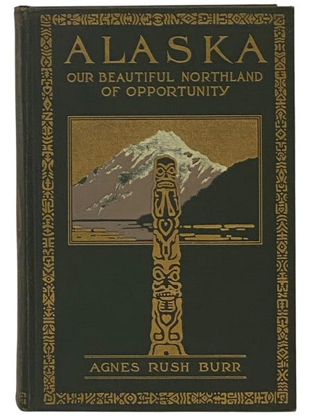 Alaska: Our Beautiful Northland of Opportunity - A Description of Its Rivers, Mountains, Glaciers, Volcanoes, and Other Beautiful and Unusual Scenic Features and of the Rare Delights It Offers Travelers, Big Game Hunters, Mountain Climbers, Explorers; It…