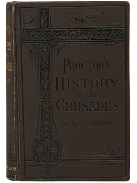 Proctor's History of the Crusades: Comprising the Rise, Progress and Results of the Various Extraordinary European Expeditions for the Recovery of the Holy Land from the Saracens and Turks. With 150 Illustrations.