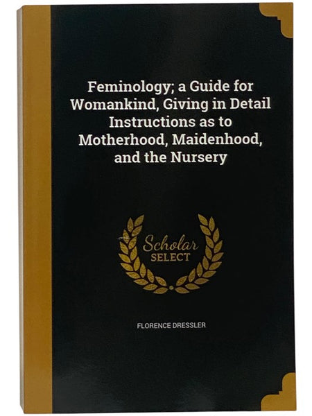 Feminology: A Guide for Womankind, Giving in Detail Instructions as to Motherhood, Maidenhoo, and the Nursery