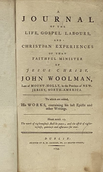 A Journal of the Life, Gospel Labours, and Christian Experiences of That Faithful Minister of Jesus Christ, John Woolman, Late of Mount-Holly, in the Province of New-Jersey, North-America. to which are added, His Works, Containing His Last Epistle and Ot…