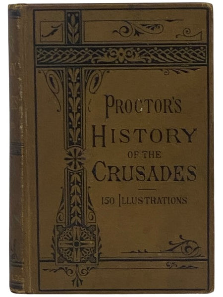 Proctor's History of the Crusades: Comprising the Rise, Progress and Results of the Various Extraordinary European Expeditions for the Recovery of the Holy Land from the Saracens and Turks. With 150 Illustrations.