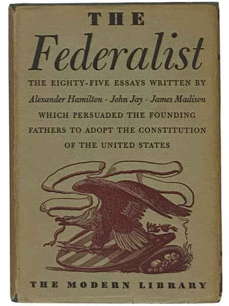 The Federalist: A Commentary on the Constitution of the United States, Being a Collection of Essays Written in Support of the Constitution Agreed Upon September 17, 1787, by the Federal Convention, from the Original Text (The Modern Library of the World'…