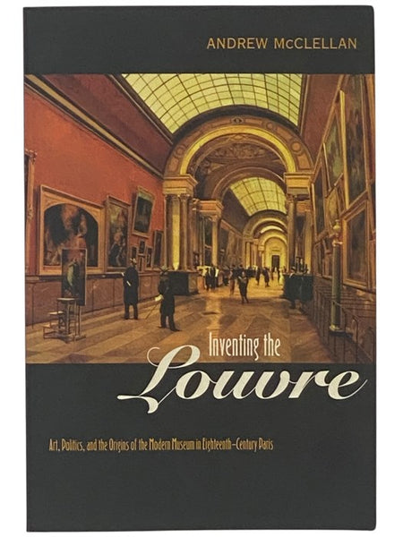 Inventing the Louvre: Art, Politics, and the Origins of the Modern Museum in Eighteenth-Century Paris