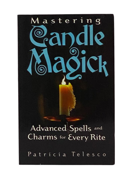 Mastering Candle Magick: Advanced Spells and Charms for Every Rite [Magic]
