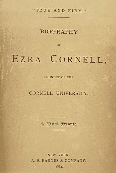 True and Firm. Biography of Ezra Cornell, Founder of the Cornell University. A Filial Tribute.