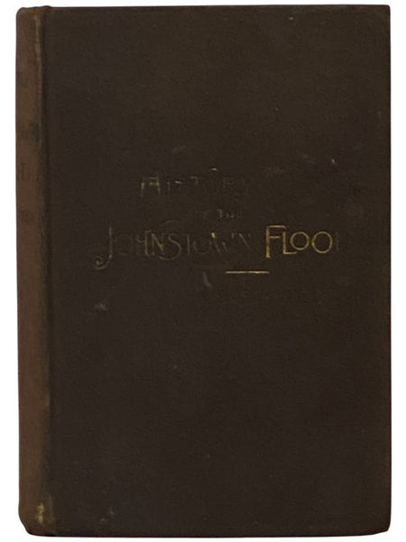 History of the Johnstown Flood, Including All the Fearful Record; The Breaking of the South Fork Dam; The Sweeping Out of the Conemaugh Valley; The Overthrow of Johnstown; The Massing of the Wreck at the Railroad Bridge; Escapes, Rescues, Searches for Su…