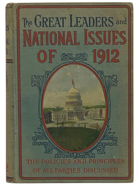 Great Leaders and National Issues of 1912; Containing the Lives and Services of All Presidential and Vice-Presidential Candidates of All Parties, with the Platforms of All Parties. Also the Biographies of All Political Leaders; All Important Issues Discu…