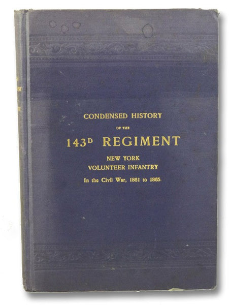 A Condensed History of the 143d Regiment New York Volunteer Infantry, of the Civil War 1861-1865. Together with a Register or Roster of All the Members of the Regiment, and the War Record of Each Member, as Recorded in the Adjutant-General's Office, at A…