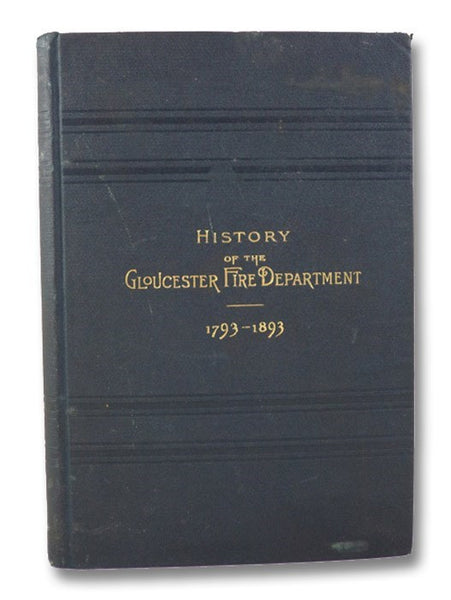 The Gloucester Fire Department. Its History and Work from 1793 to 1893. The Old Machines, Fire Clubs, Hand Engines, Steamers, etc., etc., and the Part Each Performed in Fighting Fires, with a Record of Fires from 1656 to 1893.