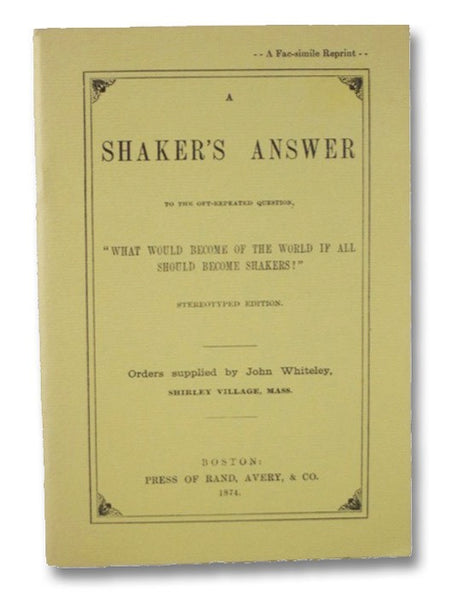 A Shaker's Answer to the Oft-Repeated Question 'What Would Become of the World If All Should Become Shakers?' Stereotyped Edition. (A Fac-simile Reprint)