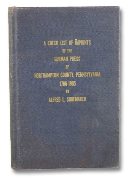 A Check List of Imprints of the German Press of Northampton County, Pennsylvania, 1766-1905, with Biographies of the Printers (The Publications of The Northampton County Historical and Genealogy Society Volume IV [4])