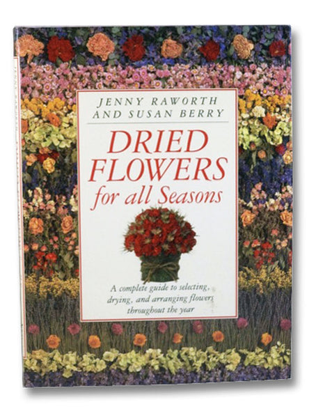 Dried Flowers for all Seasons: A Complete Guide to Selecting, Drying, and Arranging Flowers Throughout the Year