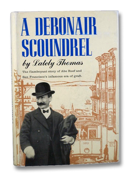 A Debonair Scoundrel: The Flamboyant Story of Abe Ruef and San Francisco's Infamous Era of Graft