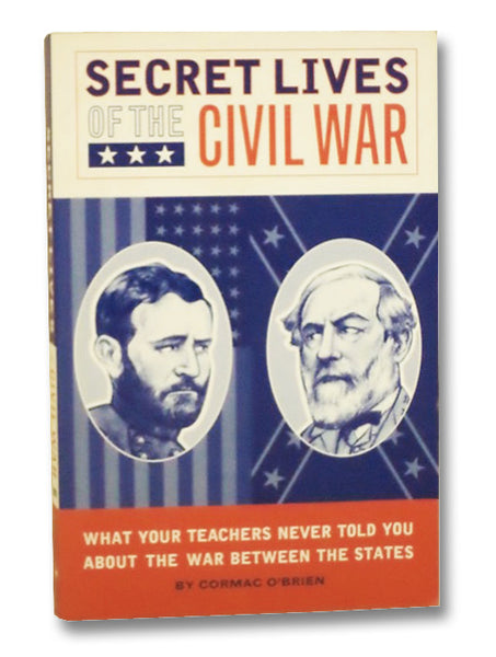 Secret Lives of the Civil War: What Your Teachers Never Told You About the War Between the States