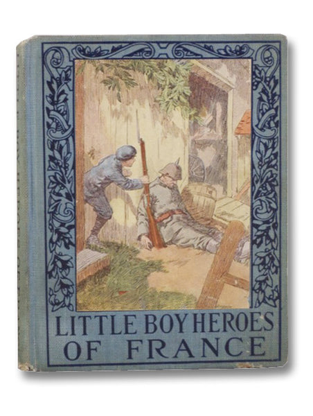 Little Boy Heroes of France: A Book of the Deeds of Valor of the Sturdy Little Patriots of France during the Great War