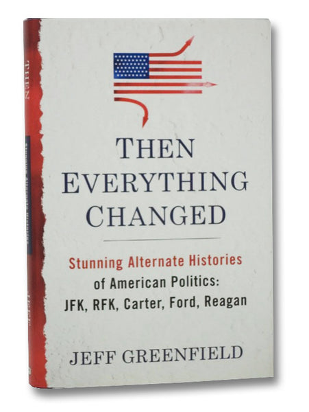 Then Everything Changed: Stunning Alternate Histories of American Politics: JFK, RFK, Carter, Ford, Reagan