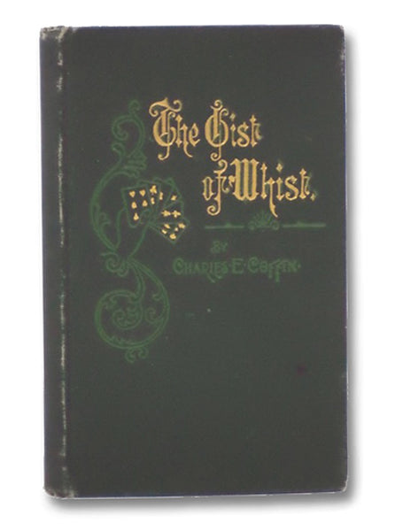 The Gist of Whist: Being a Concise Guide to the Modern Scientific Game, Embracing the Improved Method of American Leads and a Complete Glossary of the Common and Technical Terms