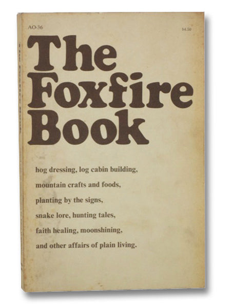 The Foxfire Book: Hog Dressing; Log Cabin Building; Mountain Crafts and Foods; Planting by the Signs; Snake Lore; Hunting Tales; Faith Healing; Moonshining; and Other Affairs of Plain Living