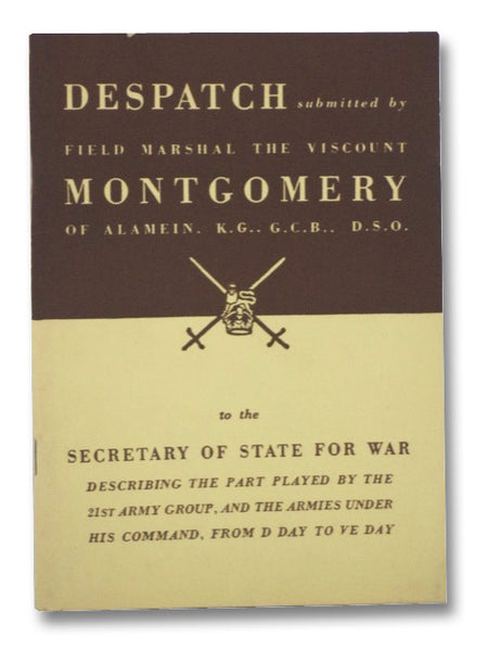 Despatch Submitted by Field Marshal the Viscount Montgomery of Alamein, K.G., G.C.B., D.S.O. to the Secretary of State for War, Describing the Part Played by 21st Army Group, and the Armies Under His Command, from D Day to Ve Day