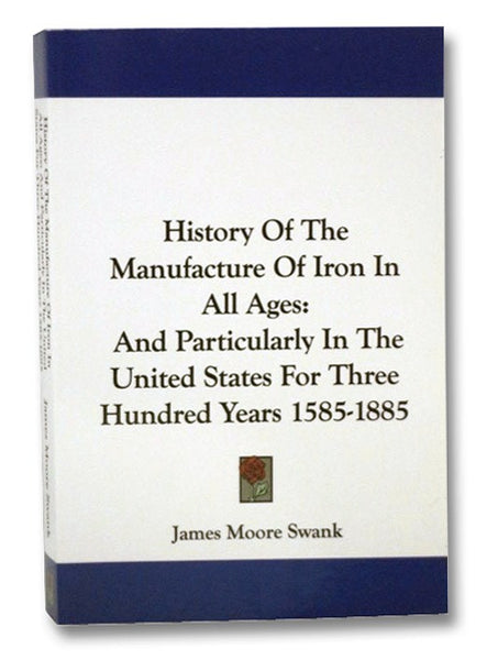 History of the Manufacture of Iron in All Ages: And Particularly in the United States for Three Hundred Years, 1585-1885