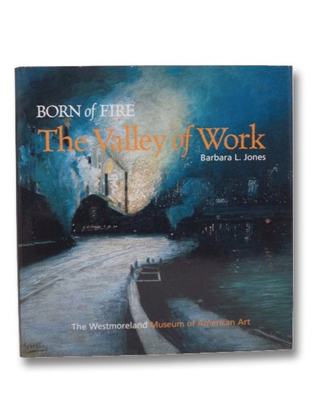 Born of Fire: The Valley of Work: Industrial Scenes of Southwestern Pennsylvania (The Westmoreland Museum of American Art)