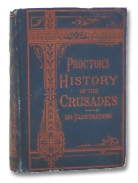 Proctor's History of the Crusades: Comprising the Rise, Progress and Results of the Various Extraordinary European Expeditions for the Recovery of the Holy Land from the Saracens and Turks. With 150 Illustrations.