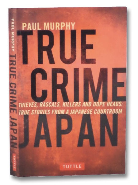 True Crime Japan: Thieves, Rascals, Killers and Dope Heads: True Stories from a Japanese Courtroom