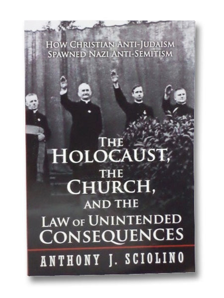 The Holocaust, the Church, and the Law of Unintended Consequences: How Christian Anti-Judaism Spawned Nazi Anti-Semitism
