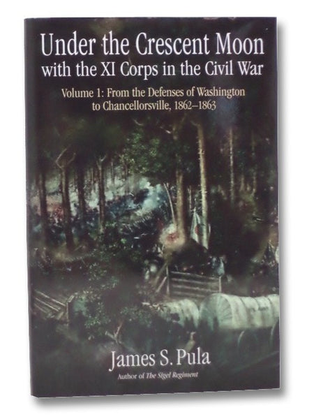 Under the Crescent Moon with the XI Corps in the Civil War, Volume I: From the Defenses of Washington to Chancellorsville, 1862-1863